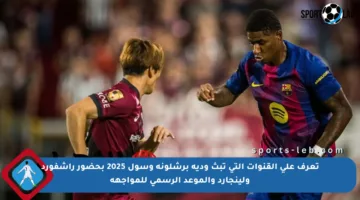 تعرف على القنوات التي تبث ودية برشلونة وسول 2025 بحضور راشفورد ولينجارد والموعد الرسمي للمواجهة